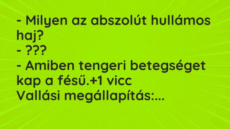 Vicc: – Milyen az abszolút hullámos haj?
– ???
– Amiben tengeri betegséget… Vicc: – Milyen az abszolút hullámos haj?
– ???
– Amiben tengeri betegséget…