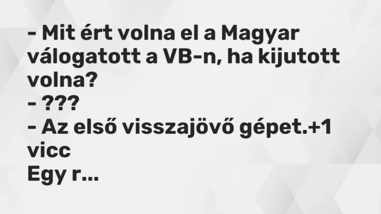 Vicc: – Mit ért volna el a Magyar válogatott a VB-n, ha kijutott volna?
-… Vicc: – Mit ért volna el a Magyar válogatott a VB-n, ha kijutott volna?
-…