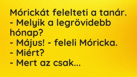 Vicc: Mórickát felelteti a tanár.
– Melyik a legrövidebb hónap?
– Május! -… Vicc: Mórickát felelteti a tanár.
– Melyik a legrövidebb hónap?
– Május! -…