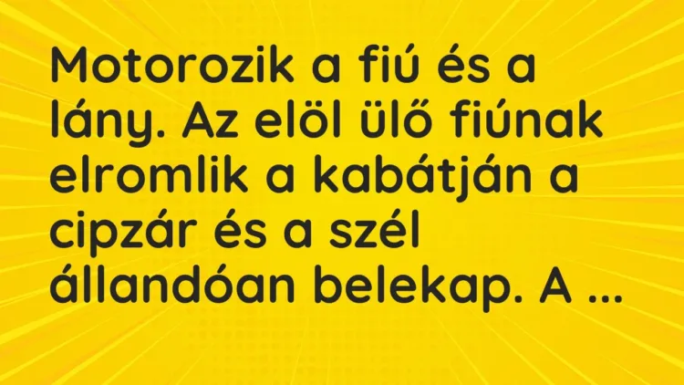 Vicc: Motorozik a fiú és a lány. Az elöl ülő fiúnak elromlik a kabátján a cipzár és a… Vicc: Motorozik a fiú és a lány. Az elöl ülő fiúnak elromlik a kabátján a cipzár és a…
