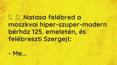 Vicc: 
	    	    Natasa felébred a moszkvai hiper-szuper-modern bérház 125. emeletén, …