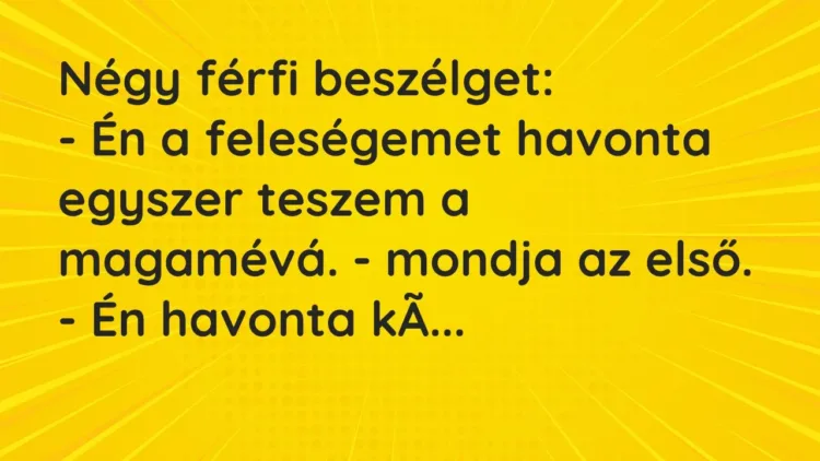 Vicc: Négy férfi beszélget:
– Én a feleségemet havonta egyszer teszem a magamévá…. Vicc: Négy férfi beszélget:
– Én a feleségemet havonta egyszer teszem a magamévá….