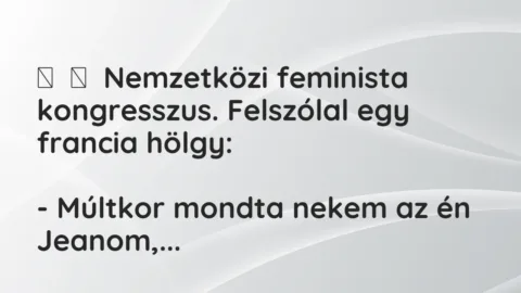 Vicc: 
	    	    Nemzetközi feminista kongresszus. Felszólal egy francia…
