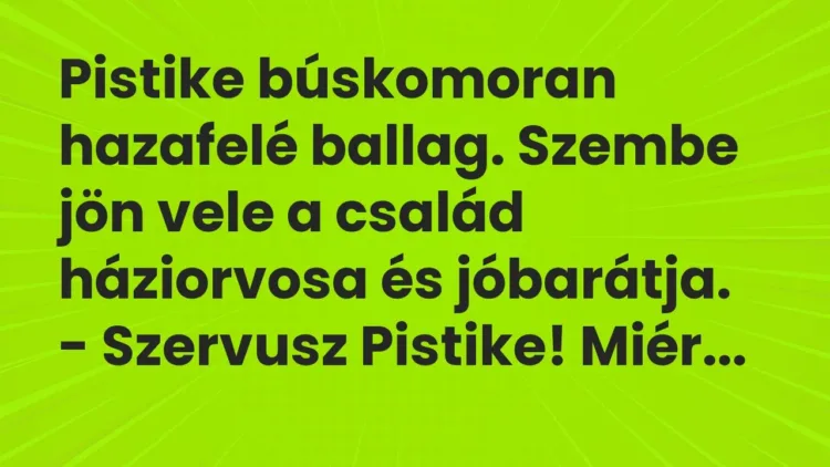 Vicc: Pistike búskomoran hazafelé ballag. Szembe jön vele a család háziorvosa és… Vicc: Pistike búskomoran hazafelé ballag. Szembe jön vele a család háziorvosa és…