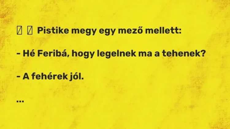 Vicc:
Pistike megy egy mező mellett:
– Hé Feribá, hogy legelnek ma a… Vicc:
Pistike megy egy mező mellett:
– Hé Feribá, hogy legelnek ma a…