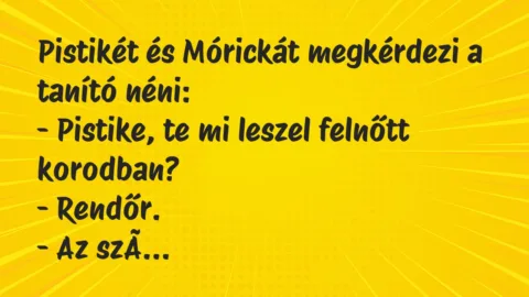 Vicc: Pistikét és Mórickát megkérdezi a tanító néni:
– Pistike, te mi leszel… Vicc: Pistikét és Mórickát megkérdezi a tanító néni:
– Pistike, te mi leszel…