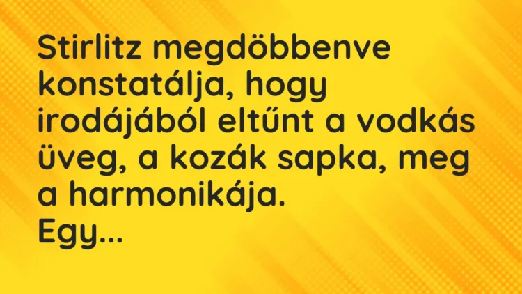 Vicc: Stirlitz megdöbbenve konstatálja, hogy irodájából eltűnt a vodkás üveg, a kozák… Vicc: Stirlitz megdöbbenve konstatálja, hogy irodájából eltűnt a vodkás üveg, a kozák…