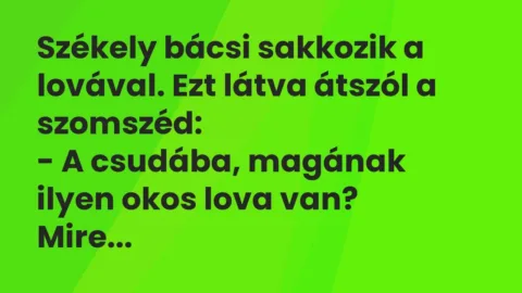 Vicc: Székely bácsi sakkozik a lovával. Ezt látva átszól a szomszéd:

– A csudába,…