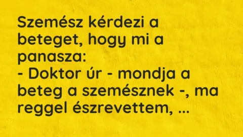 Vicc: Szemész kérdezi a beteget, hogy mi a panasza:
– Doktor úr – mondja a beteg… Vicc: Szemész kérdezi a beteget, hogy mi a panasza:
– Doktor úr – mondja a beteg…