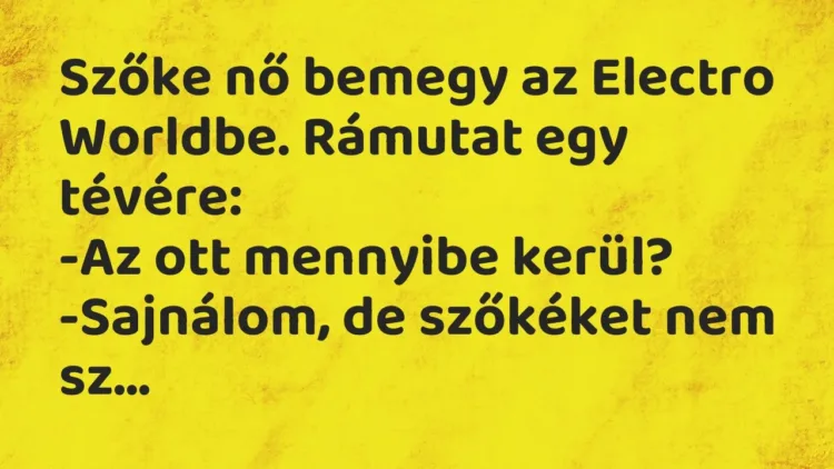 Vicc: Szőke nő bemegy az Electro Worldbe. Rámutat egy tévére:
-Az ott mennyibe… Vicc: Szőke nő bemegy az Electro Worldbe. Rámutat egy tévére:
-Az ott mennyibe…