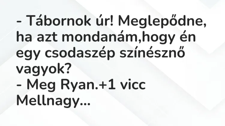Vicc: – Tábornok úr! Meglepődne, ha azt mondanám,hogy én egy csodaszép színésznő… Vicc: – Tábornok úr! Meglepődne, ha azt mondanám,hogy én egy csodaszép színésznő…