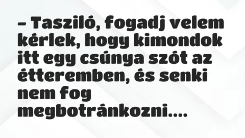 Vicc: – Tasziló, fogadj velem kérlek, hogy kimondok itt egy csúnya szót az étteremben,…