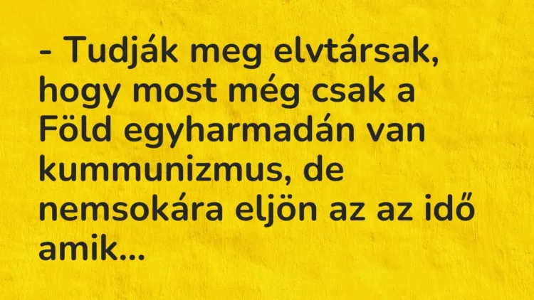 Vicc: – Tudják meg elvtársak, hogy most még csak a Föld egyharmadán van kummunizmus,… Vicc: – Tudják meg elvtársak, hogy most még csak a Föld egyharmadán van kummunizmus,…