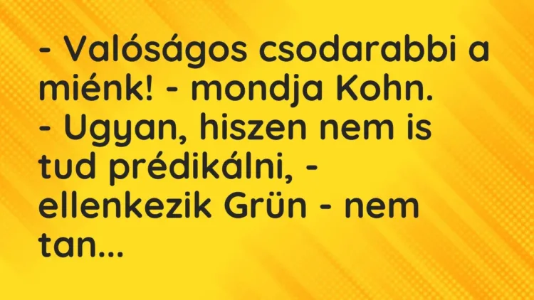 Vicc: – Valóságos csodarabbi a miénk! – mondja Kohn.
– Ugyan, hiszen nem is tud… Vicc: – Valóságos csodarabbi a miénk! – mondja Kohn.
– Ugyan, hiszen nem is tud…