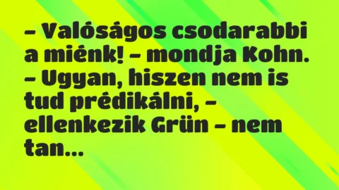 Vicc: – Valóságos csodarabbi a miénk! – mondja Kohn.
– Ugyan, hiszen nem is tud… Vicc: – Valóságos csodarabbi a miénk! – mondja Kohn.
– Ugyan, hiszen nem is tud…