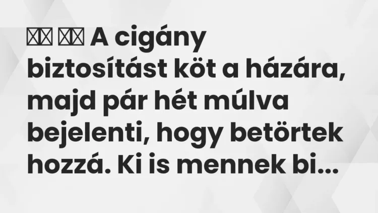 Viccek:
A cigány biztosítást köt a házára, majd pár hét múlva… Viccek:
A cigány biztosítást köt a házára, majd pár hét múlva…