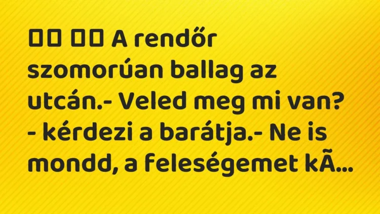 Viccek:
A rendőr szomorúan ballag az utcán.- Veled meg mi van? … Viccek:
A rendőr szomorúan ballag az utcán.- Veled meg mi van? …