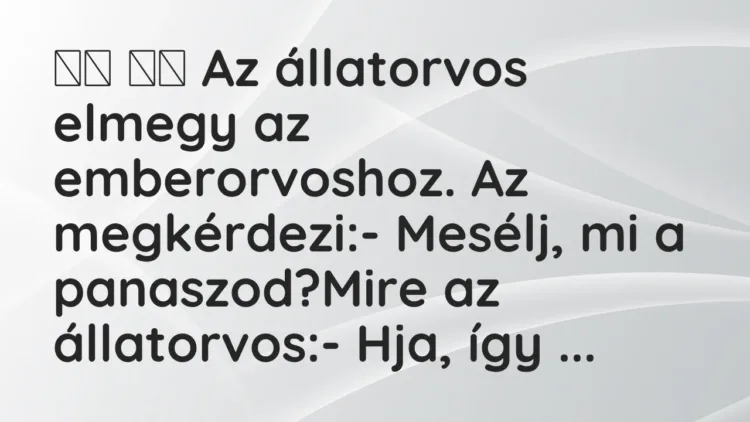 Viccek:
Az állatorvos elmegy az emberorvoshoz. Az megkérdezi:- … Viccek:
Az állatorvos elmegy az emberorvoshoz. Az megkérdezi:- …