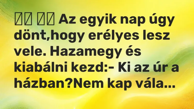 Viccek:
Az egyik nap úgy dönt,hogy erélyes lesz vele. Hazamegy és… Viccek:
Az egyik nap úgy dönt,hogy erélyes lesz vele. Hazamegy és…