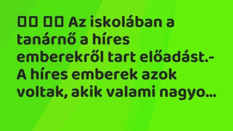 Viccek: 
		  
		  Az iskolában a tanárnő a híres emberekről tart előadást.
