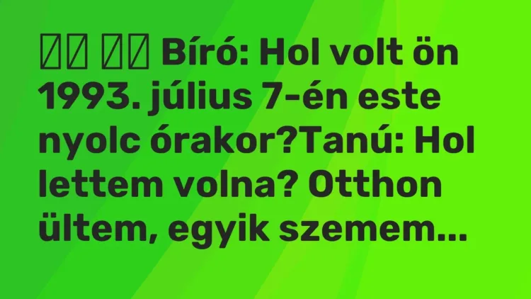 Viccek:
Bíró: Hol volt ön 1993. július 7-én este nyolc… Viccek:
Bíró: Hol volt ön 1993. július 7-én este nyolc…