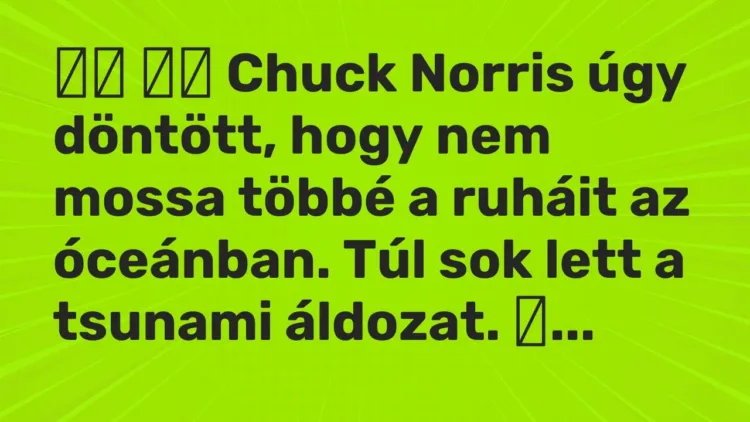 Viccek:
Chuck Norris úgy döntött, hogy nem mossa többé a ruháit az … Viccek:
Chuck Norris úgy döntött, hogy nem mossa többé a ruháit az …
