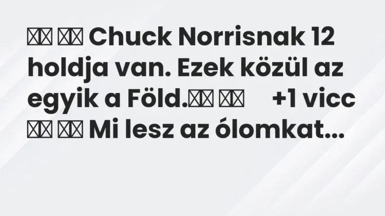 Viccek:
Chuck Norrisnak 12 holdja van. Ezek közül az egyik a… Viccek:
Chuck Norrisnak 12 holdja van. Ezek közül az egyik a…