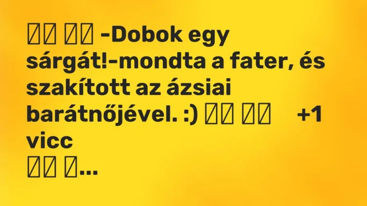 Viccek:
-Dobok egy sárgát!-mondta a fater, és szakított az… Viccek:
-Dobok egy sárgát!-mondta a fater, és szakított az…