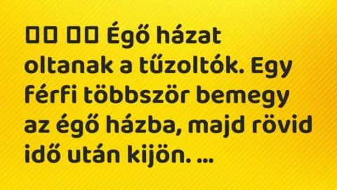 Viccek: 
		  
		  Égő házat oltanak a tűzoltók. Egy férfi többször bemegy az …