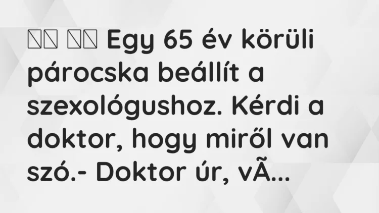Viccek:
Egy 65 év körüli párocska beállít a szexológushoz. Kérdi a … Viccek:
Egy 65 év körüli párocska beállít a szexológushoz. Kérdi a …