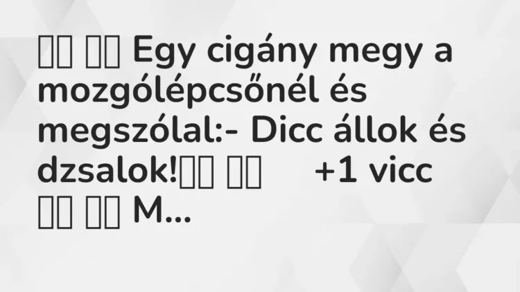 Viccek:
Egy cigány megy a mozgólépcsőnél és megszólal:- Dicc… Viccek:
Egy cigány megy a mozgólépcsőnél és megszólal:- Dicc…