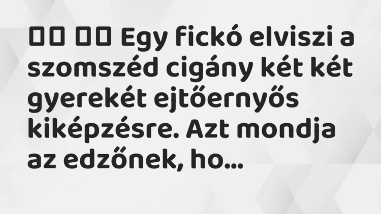 Viccek:
Egy fickó elviszi a szomszéd cigány két két gyerekét… Viccek:
Egy fickó elviszi a szomszéd cigány két két gyerekét…
