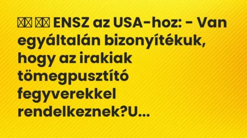 Viccek:
ENSZ az USA-hoz: – Van egyáltalán bizonyítékuk, hogy az… Viccek:
ENSZ az USA-hoz: – Van egyáltalán bizonyítékuk, hogy az…