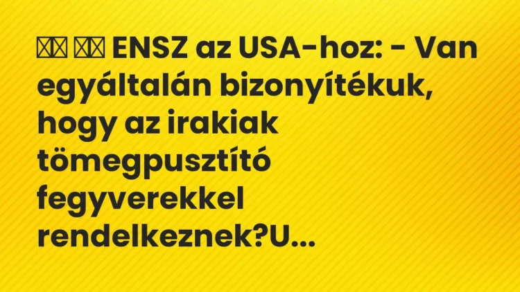 Viccek:
ENSZ az USA-hoz: – Van egyáltalán bizonyítékuk, hogy az… Viccek:
ENSZ az USA-hoz: – Van egyáltalán bizonyítékuk, hogy az…