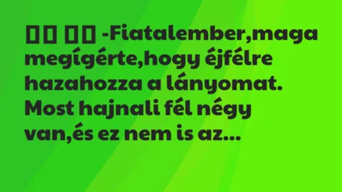 Viccek: 
		  
		  -Fiatalember,maga megígérte,hogy éjfélre hazahozza a…