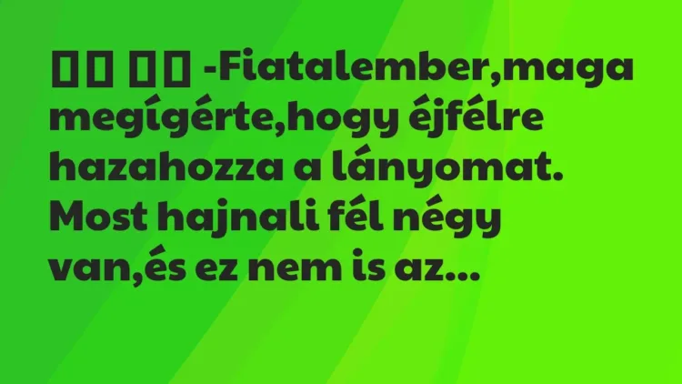 Viccek:
-Fiatalember,maga megígérte,hogy éjfélre hazahozza a… Viccek:
-Fiatalember,maga megígérte,hogy éjfélre hazahozza a…