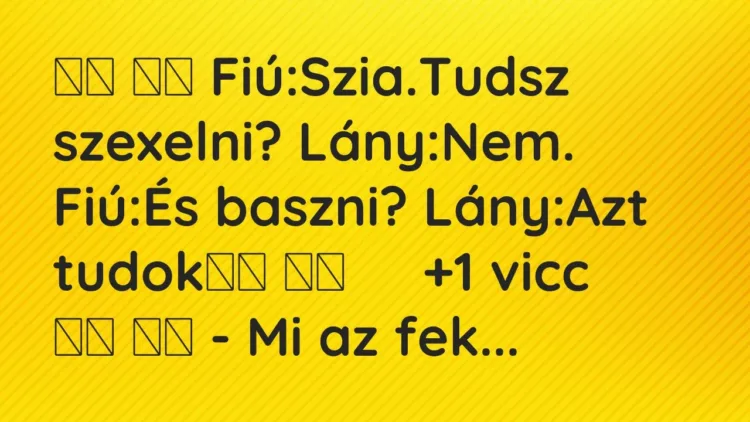 Viccek:
Fiú:Szia.Tudsz szexelni? Lány:Nem. Fiú:És baszni?… Viccek:
Fiú:Szia.Tudsz szexelni? Lány:Nem. Fiú:És baszni?…