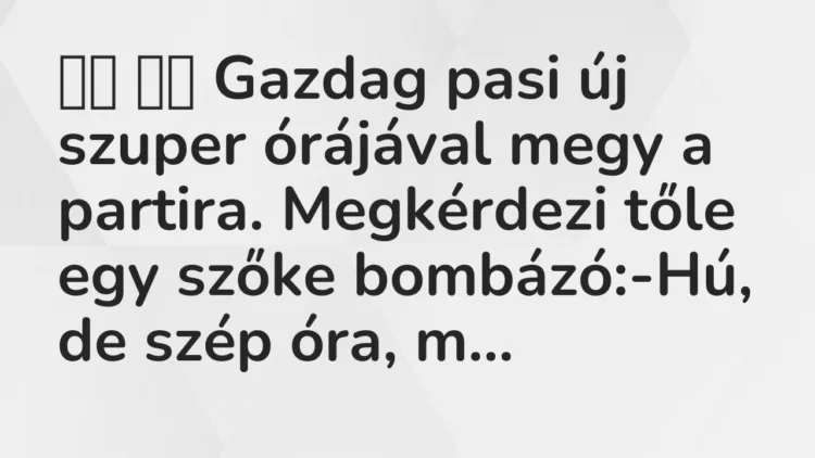 Viccek:
Gazdag pasi új szuper órájával megy a partira. Megkérdezi… Viccek:
Gazdag pasi új szuper órájával megy a partira. Megkérdezi…