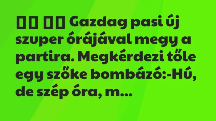 Viccek:
Gazdag pasi új szuper órájával megy a partira. Megkérdezi… Viccek:
Gazdag pasi új szuper órájával megy a partira. Megkérdezi…