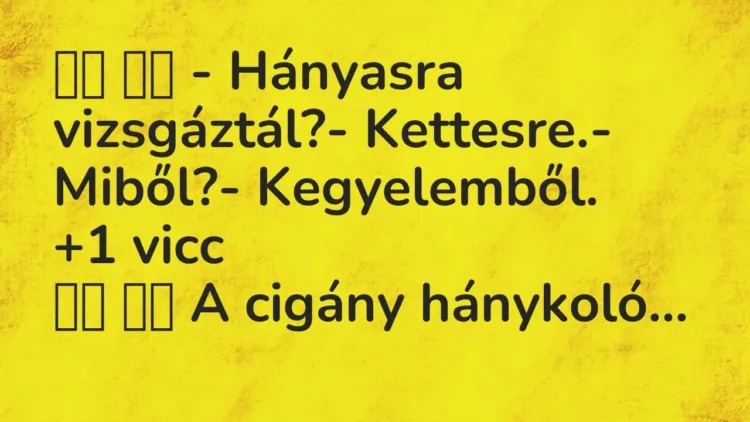 Viccek:
– Hányasra vizsgáztál?- Kettesre.- Miből?-… Viccek:
– Hányasra vizsgáztál?- Kettesre.- Miből?-…