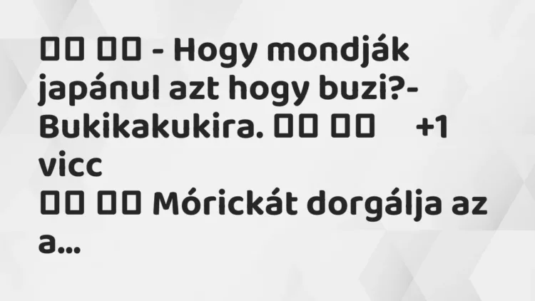 Viccek:
– Hogy mondják japánul azt hogy buzi?- Bukikakukira…. Viccek:
– Hogy mondják japánul azt hogy buzi?- Bukikakukira….