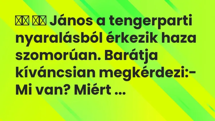 Viccek:
János a tengerparti nyaralásból érkezik haza szomorúan…. Viccek:
János a tengerparti nyaralásból érkezik haza szomorúan….