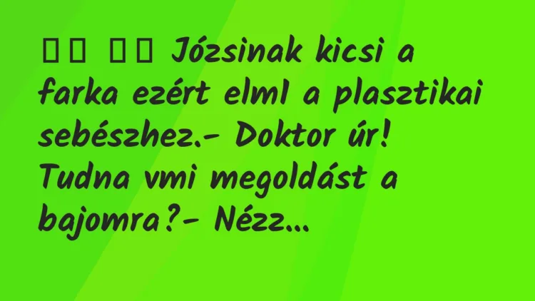 Viccek:
Józsinak kicsi a farka ezért elm1 a plasztikai… Viccek:
Józsinak kicsi a farka ezért elm1 a plasztikai…