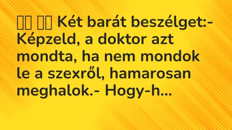 Viccek:
Két barát beszélget:- Képzeld, a doktor azt mondta, ha … Viccek:
Két barát beszélget:- Képzeld, a doktor azt mondta, ha …
