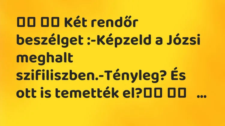 Viccek:
Két rendőr beszélget :-Képzeld a Józsi meghalt… Viccek:
Két rendőr beszélget :-Képzeld a Józsi meghalt…
