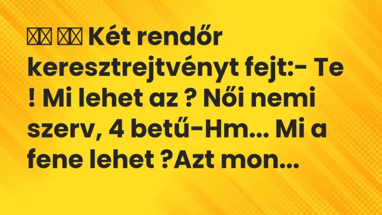 Viccek:
Két rendőr keresztrejtvényt fejt:- Te ! Mi lehet az ?… Viccek:
Két rendőr keresztrejtvényt fejt:- Te ! Mi lehet az ?…
