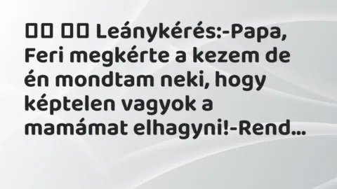 Viccek:
Leánykérés:-Papa, Feri megkérte a kezem de én mondtam… Viccek:
Leánykérés:-Papa, Feri megkérte a kezem de én mondtam…