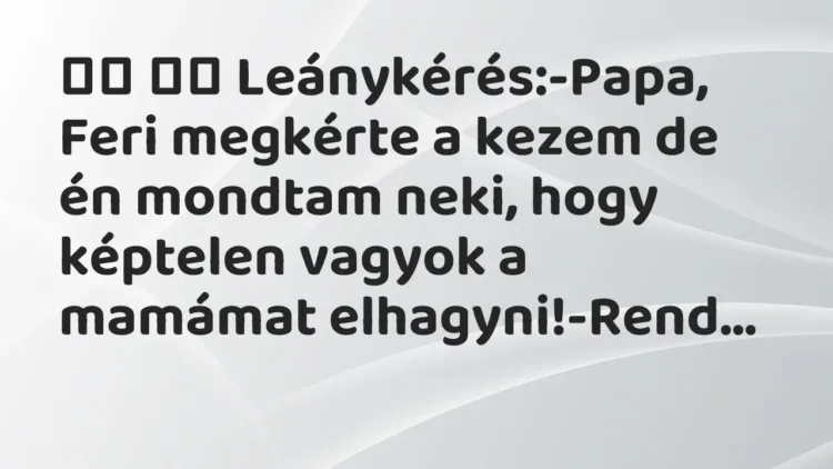 Viccek:
Leánykérés:-Papa, Feri megkérte a kezem de én mondtam… Viccek:
Leánykérés:-Papa, Feri megkérte a kezem de én mondtam…
