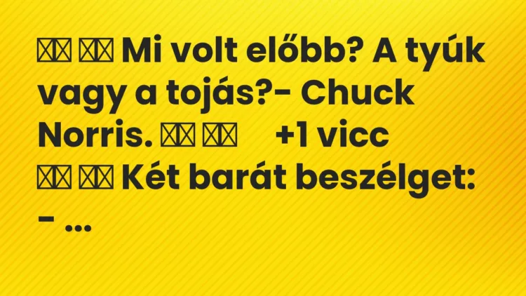 Viccek:
Mi volt előbb? A tyúk vagy a tojás?- Chuck Norris…. Viccek:
Mi volt előbb? A tyúk vagy a tojás?- Chuck Norris….