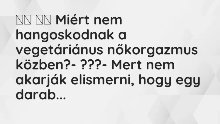Viccek:
Miért nem hangoskodnak a vegetáriánus nőkorgazmus… Viccek:
Miért nem hangoskodnak a vegetáriánus nőkorgazmus…